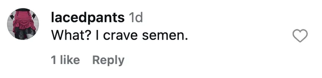Instagram comment: What? I crave semen.